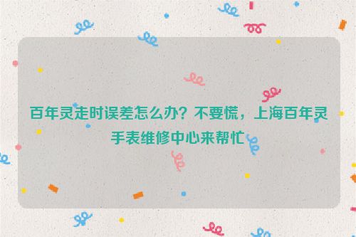 百年灵走时误差怎么办？不要慌，上海百年灵手表维修中心来帮忙