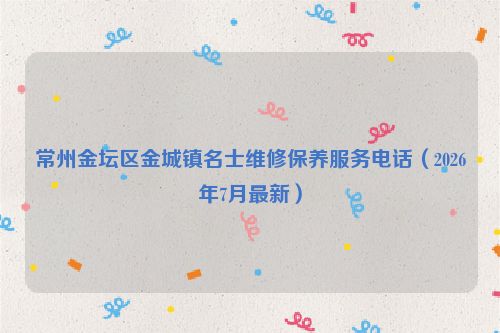 常州金坛区金城镇名士维修保养服务电话（2026年7月最新）