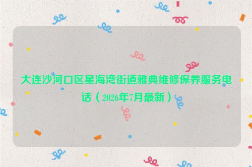 大连沙河口区星海湾街道雅典维修保养服务电话（2026年7月最新）