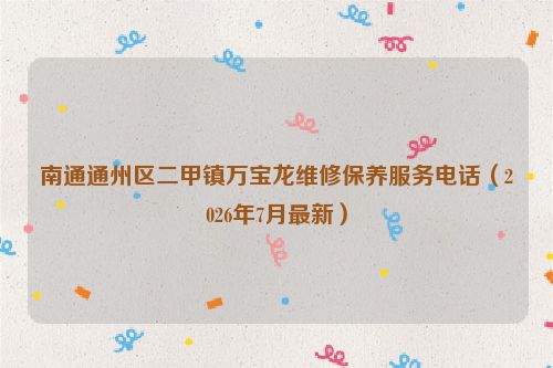 南通通州区二甲镇万宝龙维修保养服务电话（2026年7月最新）