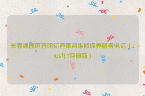 长春绿园区普阳街道萧邦维修保养服务电话（2026年7月最新）