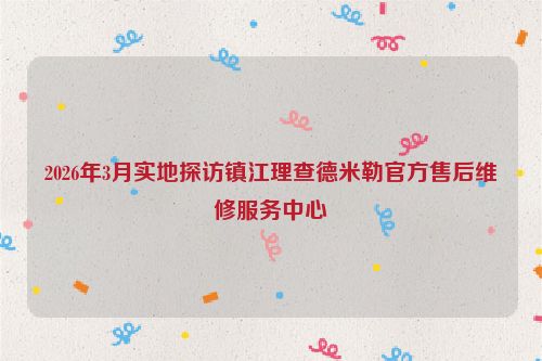 2026年3月实地探访镇江理查德米勒官方售后维修服务中心