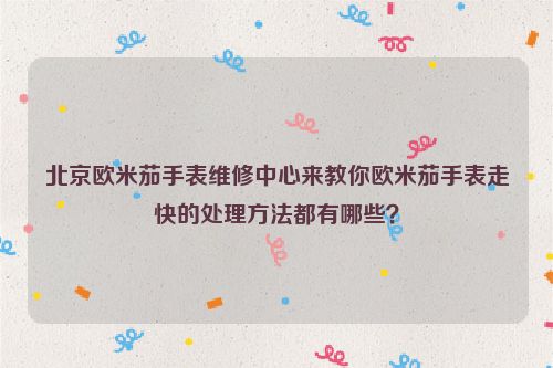 北京欧米茄手表维修中心来教你欧米茄手表走快的处理方法都有哪些？