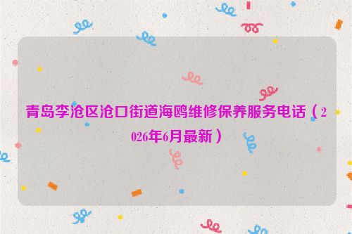 青岛李沧区沧口街道海鸥维修保养服务电话（2026年6月最新）