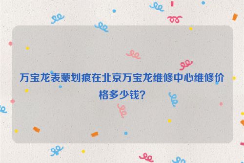 万宝龙表蒙划痕在北京万宝龙维修中心维修价格多少钱？
