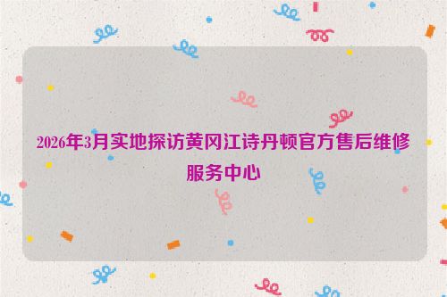 2026年3月实地探访黄冈江诗丹顿官方售后维修服务中心
