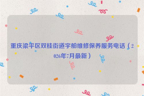 重庆梁平区双桂街道宇舶维修保养服务电话（2026年7月最新）