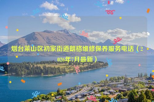 烟台莱山区初家街道朗格维修保养服务电话（2026年7月最新）