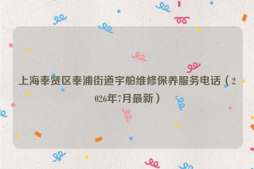 上海奉贤区奉浦街道宇舶维修保养服务电话（2026年7月最新）
