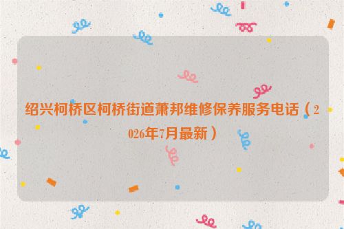绍兴柯桥区柯桥街道萧邦维修保养服务电话（2026年7月最新）