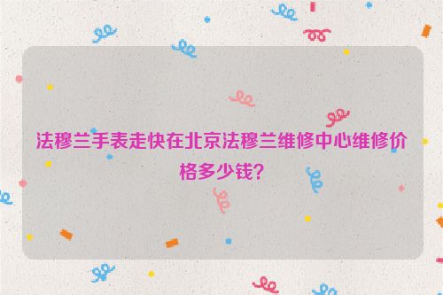 法穆兰手表走快在北京法穆兰维修中心维修价格多少钱？