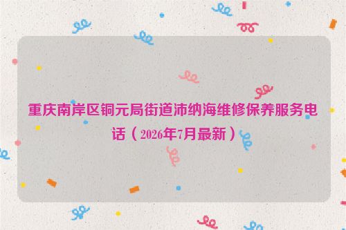 重庆南岸区铜元局街道沛纳海维修保养服务电话（2026年7月最新）