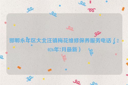 邯郸永年区大北汪镇梅花维修保养服务电话（2026年7月最新）
