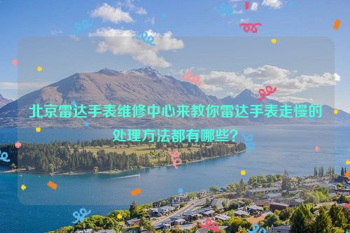 北京雷达手表维修中心来教你雷达手表走慢的处理方法都有哪些？