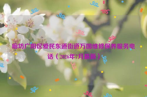 廊坊广阳区爱民东道街道万国维修保养服务电话（2026年7月最新）
