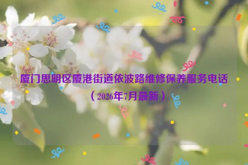 厦门思明区厦港街道依波路维修保养服务电话（2026年7月最新）
