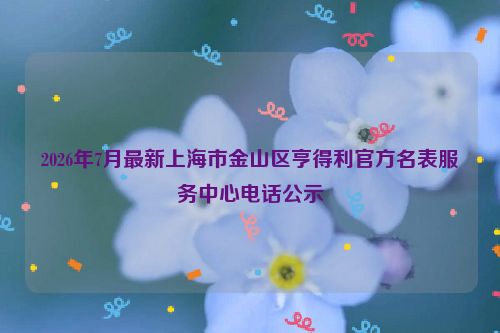 2026年7月最新上海市金山区亨得利官方名表服务中心电话公示