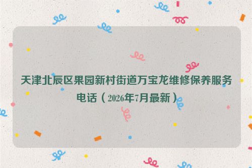 天津北辰区果园新村街道万宝龙维修保养服务电话（2026年7月最新）