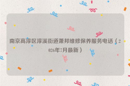 南京高淳区淳溪街道萧邦维修保养服务电话(2026年7月最新)