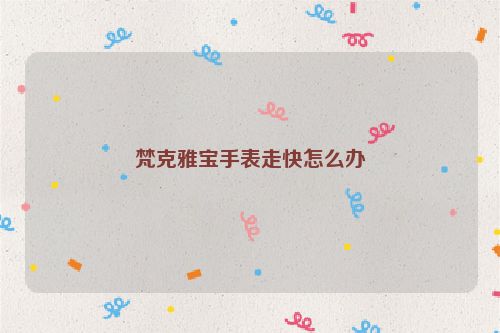 梵克雅宝手表走快怎么办