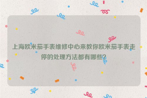 上海欧米茄手表维修中心来教你欧米茄手表走停的处理方法都有哪些？