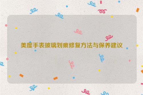美度手表玻璃划痕修复方法与保养建议