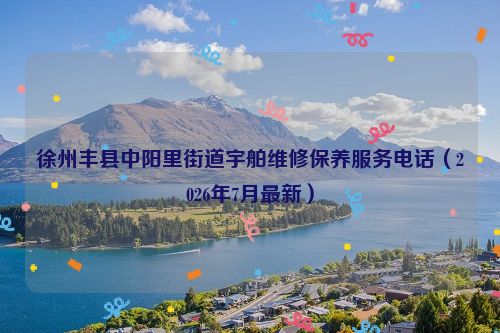 徐州丰县中阳里街道宇舶维修保养服务电话（2026年7月最新）