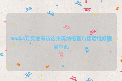 2026年3月实地探访达州英纳格官方售后维修服务中心