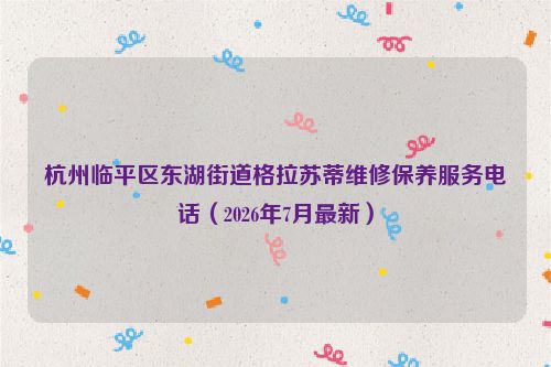 杭州临平区东湖街道格拉苏蒂维修保养服务电话（2026年7月最新）