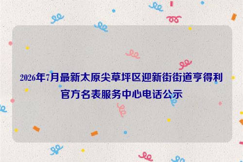 2026年7月最新太原尖草坪区迎新街街道亨得利官方名表服务中心电话公示
