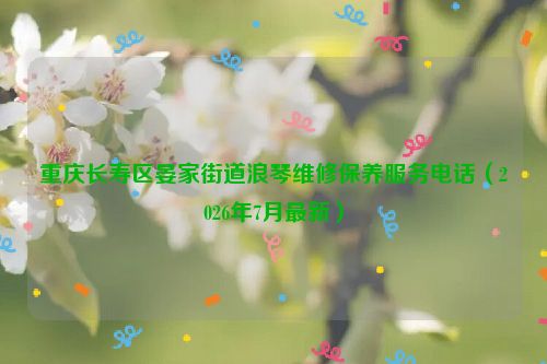 重庆长寿区晏家街道浪琴维修保养服务电话（2026年7月最新）