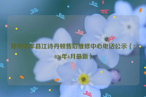 郑州中牟县江诗丹顿售后维修中心电话公示（2026年6月最新）