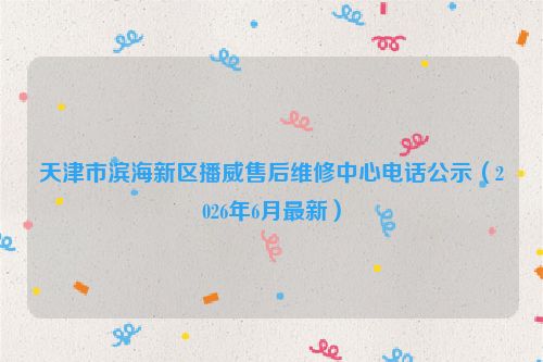 天津市滨海新区播威售后维修中心电话公示（2026年6月最新）
