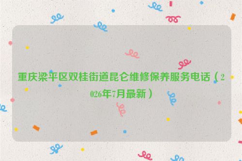 重庆梁平区双桂街道昆仑维修保养服务电话（2026年7月最新）