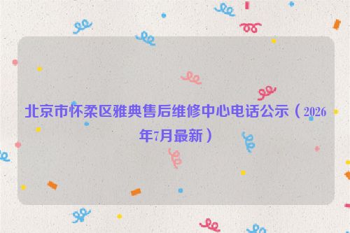 北京市怀柔区雅典售后维修中心电话公示（2026年7月最新）