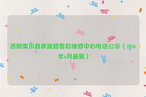 洛阳栾川县依波路售后维修中心电话公示（2026年6月最新）