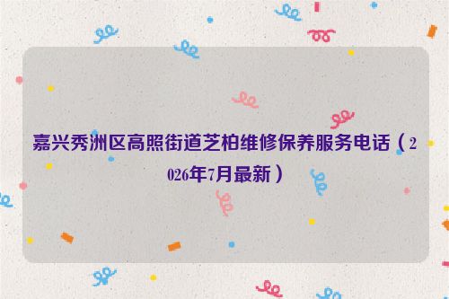 嘉兴秀洲区高照街道芝柏维修保养服务电话(2026年7月最新)