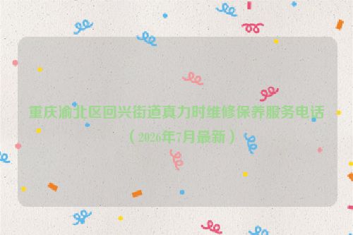 重庆渝北区回兴街道真力时维修保养服务电话（2026年7月最新）