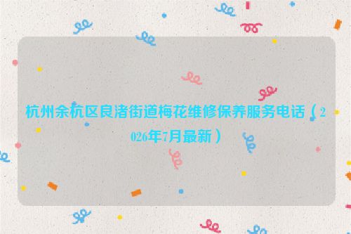 杭州余杭区良渚街道梅花维修保养服务电话（2026年7月最新）