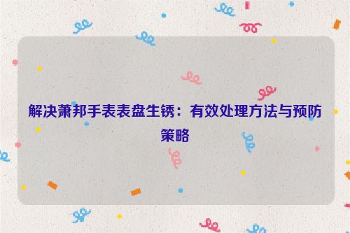 解决萧邦手表表盘生锈：有效处理方法与预防策略