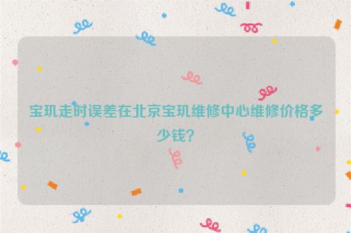 宝玑走时误差在北京宝玑维修中心维修价格多少钱？