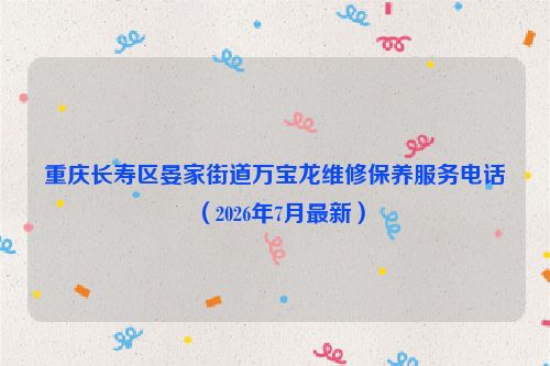 重庆长寿区晏家街道万宝龙维修保养服务电话（2026年7月最新）