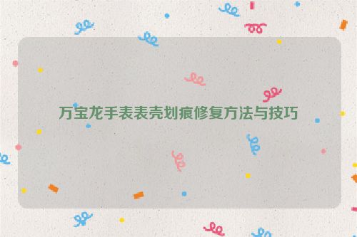 万宝龙手表表壳划痕修复方法与技巧