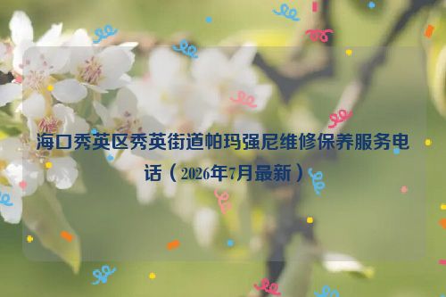 海口秀英区秀英街道帕玛强尼维修保养服务电话（2026年7月最新）