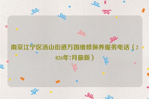 南京江宁区汤山街道万国维修保养服务电话（2026年7月最新）