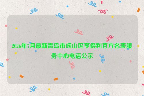 2026年7月最新青岛市崂山区亨得利官方名表服务中心电话公示