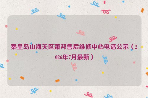 秦皇岛山海关区萧邦售后维修中心电话公示（2026年7月最新）