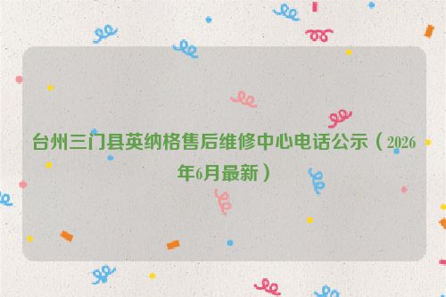 台州三门县英纳格售后维修中心电话公示（2026年6月最新）