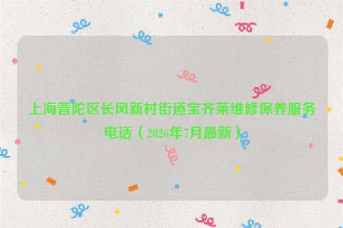 上海普陀区长风新村街道宝齐莱维修保养服务电话（2026年7月最新）