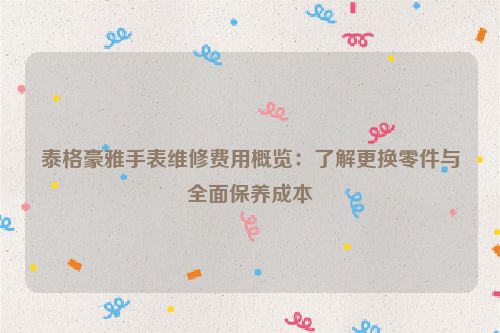 泰格豪雅手表维修费用概览：了解更换零件与全面保养成本